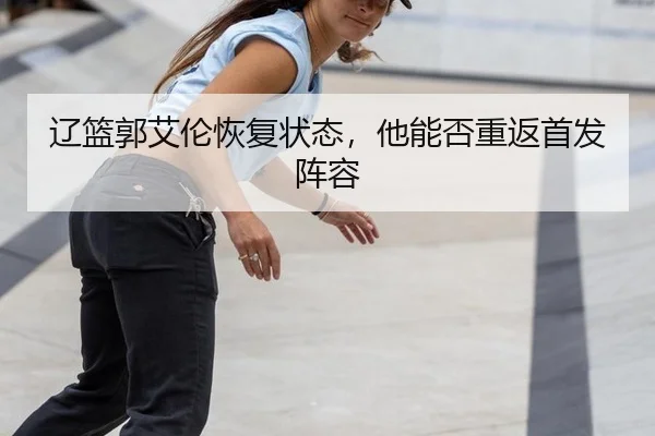 辽篮郭艾伦恢复状态，他能否重返首发阵容