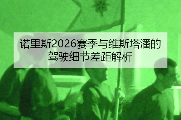 诺里斯2026赛季与维斯塔潘的驾驶细节差距解析